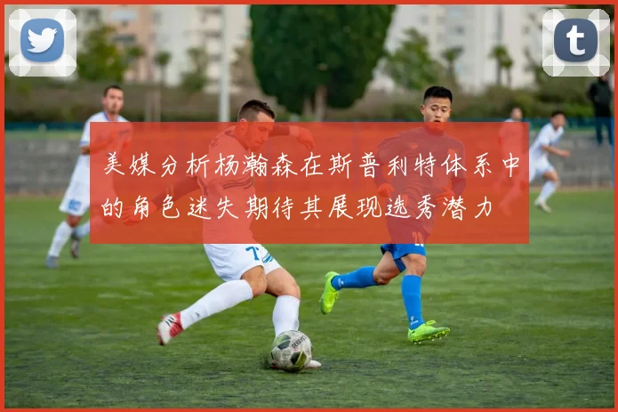 美媒分析杨瀚森在斯普利特体系中的角色迷失期待其展现选秀潜力
