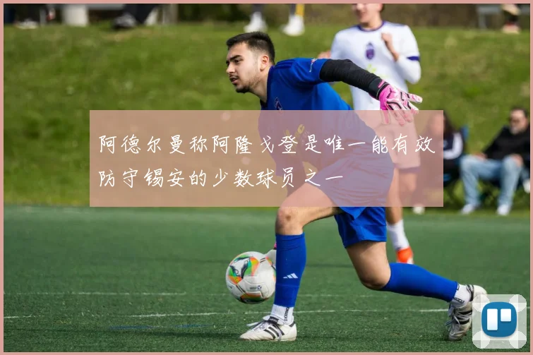 阿德尔曼称阿隆戈登是唯一能有效防守锡安的少数球员之一