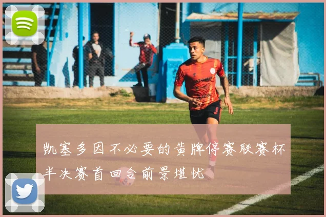 凯塞多因不必要的黄牌停赛联赛杯半决赛首回合前景堪忧