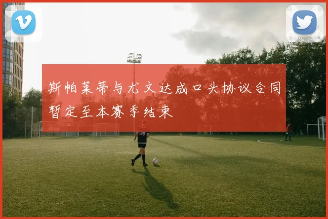 斯帕莱蒂与尤文达成口头协议合同暂定至本赛季结束