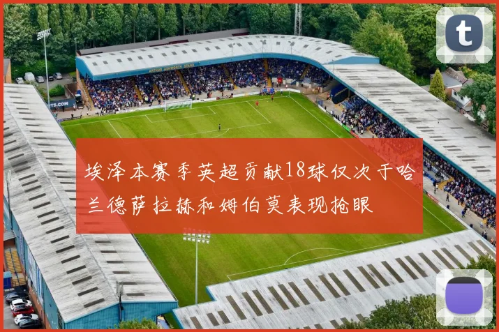 埃泽本赛季英超贡献18球仅次于哈兰德萨拉赫和姆伯莫表现抢眼
