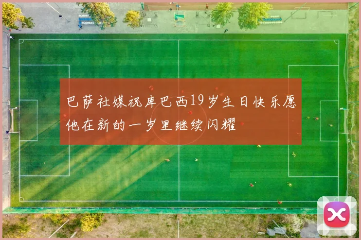 巴萨社媒祝库巴西19岁生日快乐愿他在新的一岁里继续闪耀