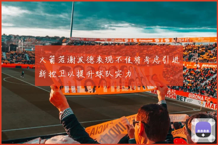 火箭若谢泼德表现不佳将考虑引进新控卫以提升球队实力