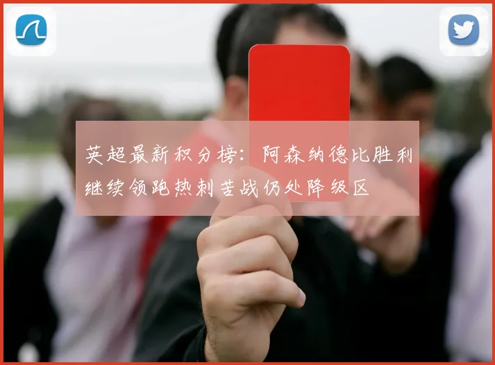 英超最新积分榜：阿森纳德比胜利继续领跑热刺苦战仍处降级区