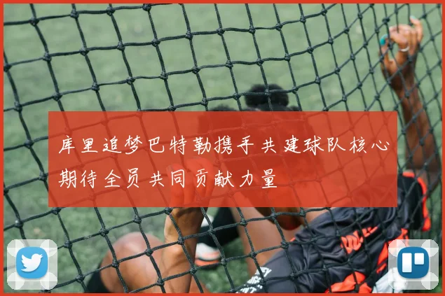 库里追梦巴特勒携手共建球队核心期待全员共同贡献力量