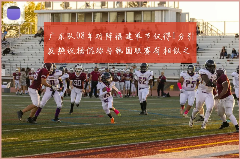 广东队08年对阵福建单节仅得1分引发热议杨侃称与韩国联赛有相似之处