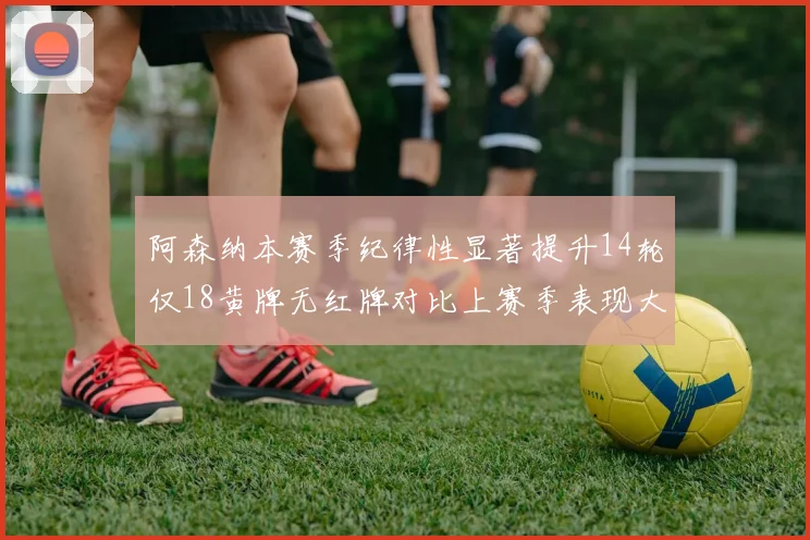 阿森纳本赛季纪律性显著提升14轮仅18黄牌无红牌对比上赛季表现大幅改善