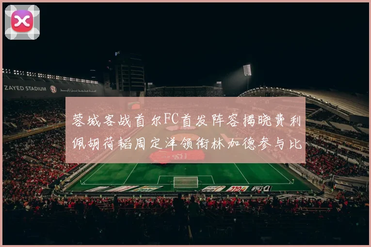 蓉城客战首尔FC首发阵容揭晓费利佩胡荷韬周定洋领衔林加德参与比赛