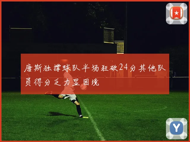 唐斯独撑球队半场狂砍24分其他队员得分乏力显困境