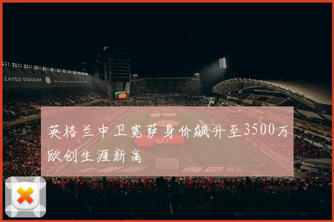 英格兰中卫宽萨身价飙升至3500万欧创生涯新高