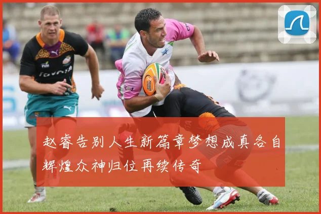 赵睿告别人生新篇章梦想成真各自辉煌众神归位再续传奇