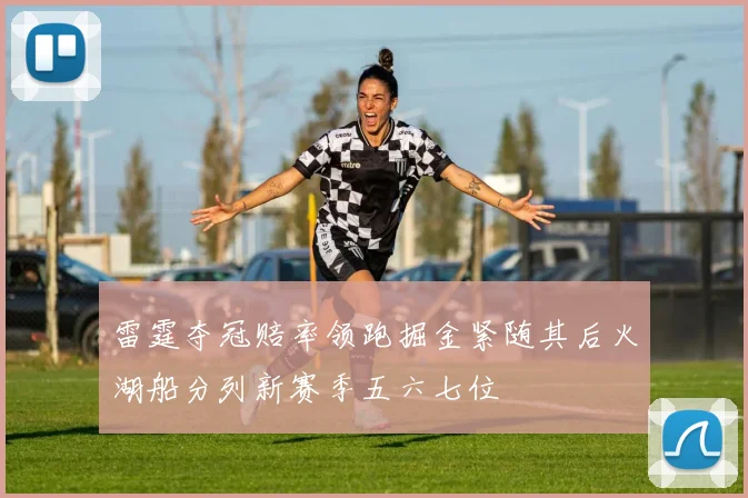雷霆夺冠赔率领跑掘金紧随其后火湖船分列新赛季五六七位