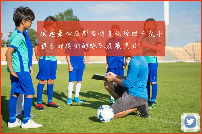埃迪豪回应斯洛特言论称纽卡是小俱乐部我们的球队发展良好