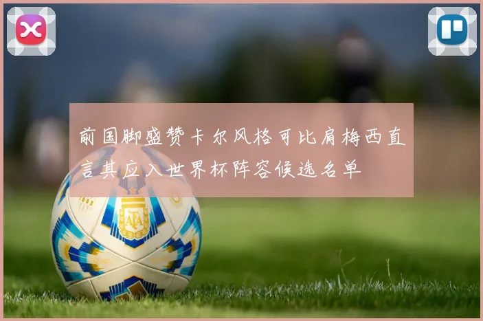 前国脚盛赞卡尔风格可比肩梅西直言其应入世界杯阵容候选名单