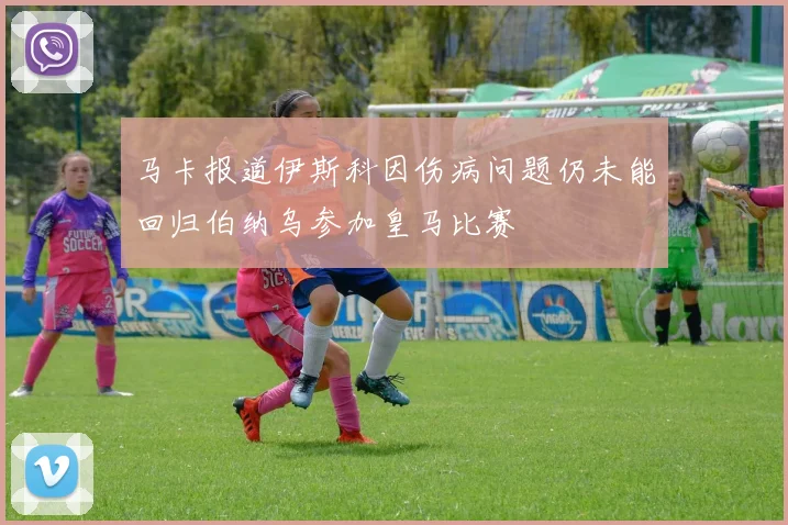 马卡报道伊斯科因伤病问题仍未能回归伯纳乌参加皇马比赛