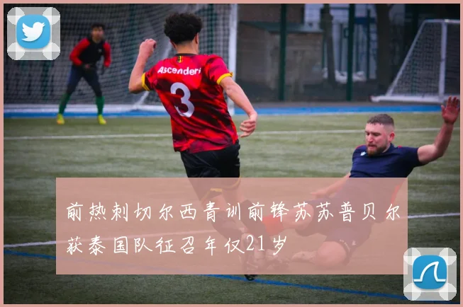 前热刺切尔西青训前锋苏苏普贝尔获泰国队征召年仅21岁