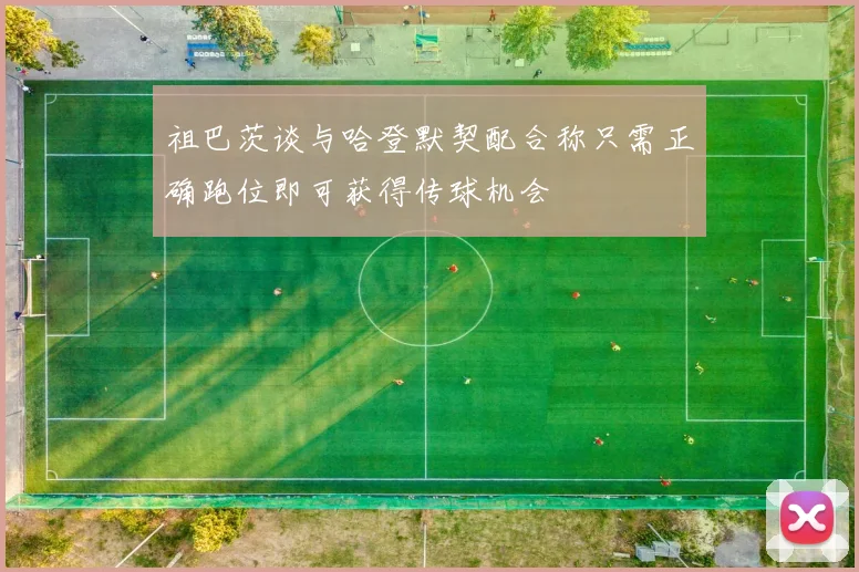 祖巴茨谈与哈登默契配合称只需正确跑位即可获得传球机会
