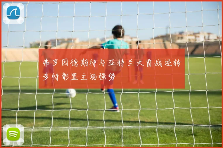 弗罗因德期待与亚特兰大首战逆转多特彰显主场强势