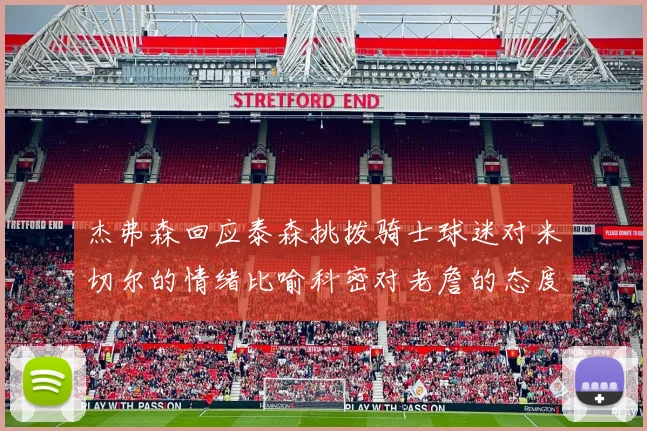 杰弗森回应泰森挑拨骑士球迷对米切尔的情绪比喻科密对老詹的态度