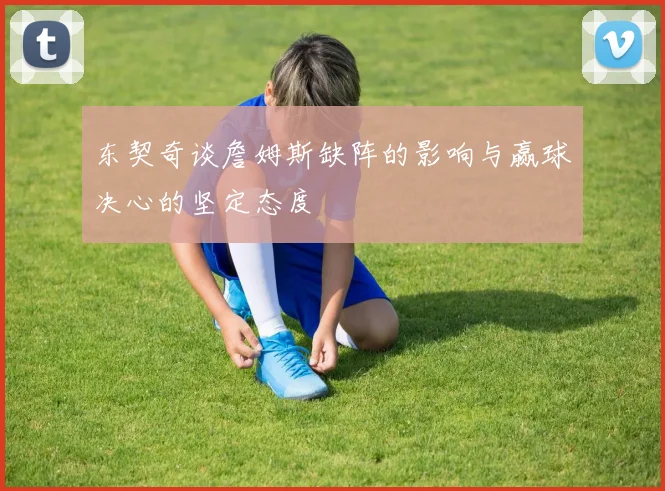 东契奇谈詹姆斯缺阵的影响与赢球决心的坚定态度