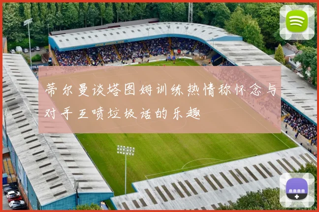蒂尔曼谈塔图姆训练热情称怀念与对手互喷垃圾话的乐趣