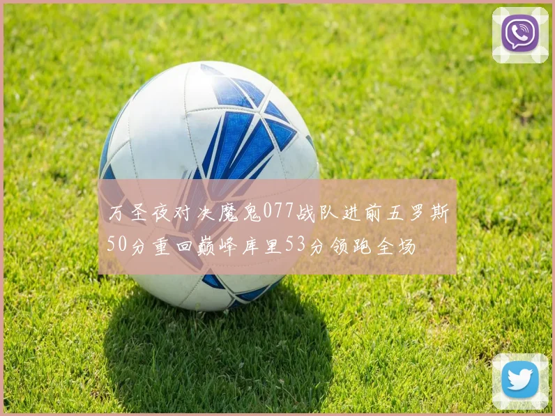 万圣夜对决魔鬼077战队进前五罗斯50分重回巅峰库里53分领跑全场