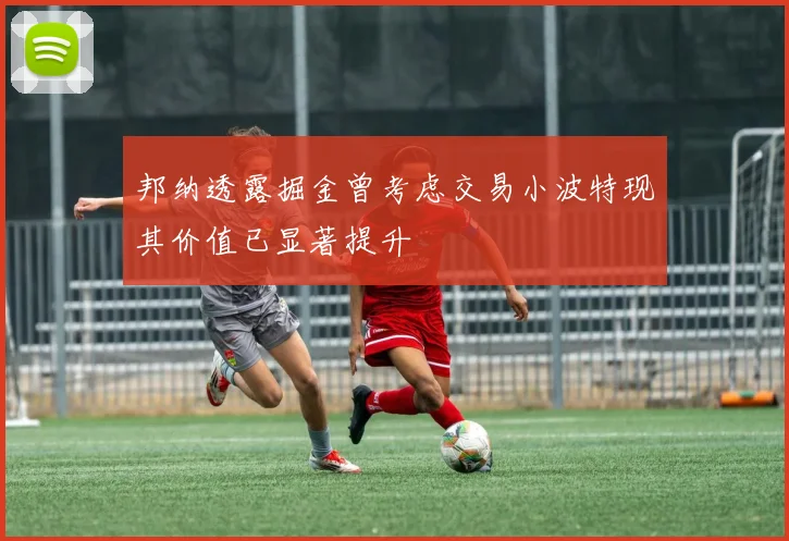 邦纳透露掘金曾考虑交易小波特现其价值已显著提升
