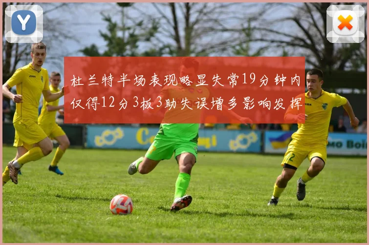 杜兰特半场表现略显失常19分钟内仅得12分3板3助失误增多影响发挥