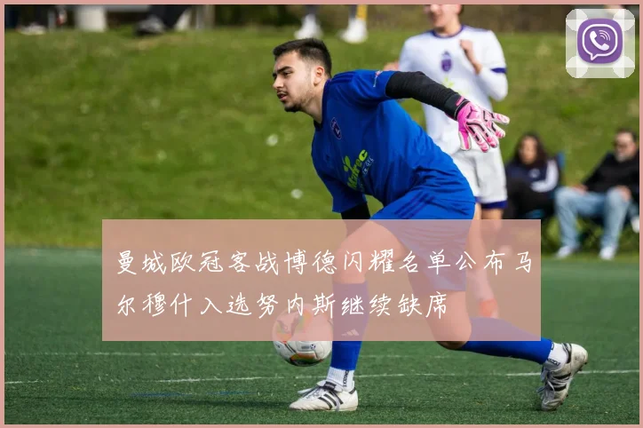 曼城欧冠客战博德闪耀名单公布马尔穆什入选努内斯继续缺席